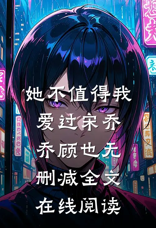 她不值得我爱过宋乔乔顾也无删减全文在线阅读