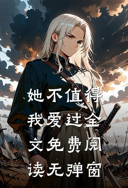 她不值得我爱过全文免费阅读无弹窗