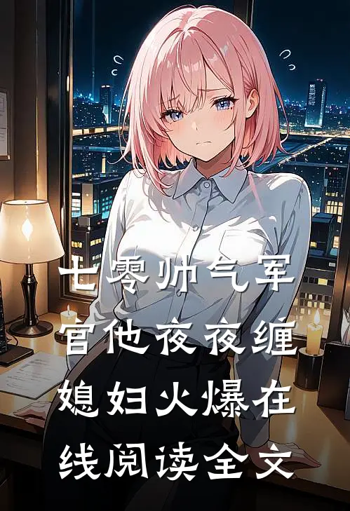 七零帅气军官他夜夜缠媳妇火爆在线阅读全文