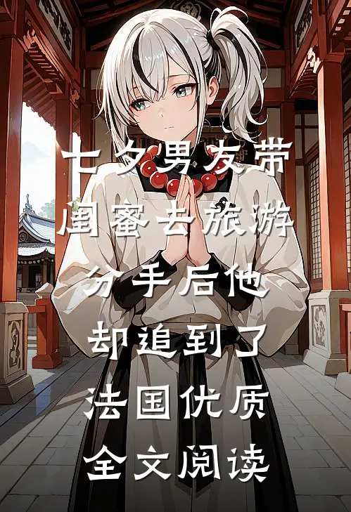 七夕男友带闺蜜去旅游，分手后他却追到了法国优质全文阅读