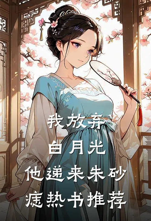 我放弃白月光，他递来朱砂痣热书推荐