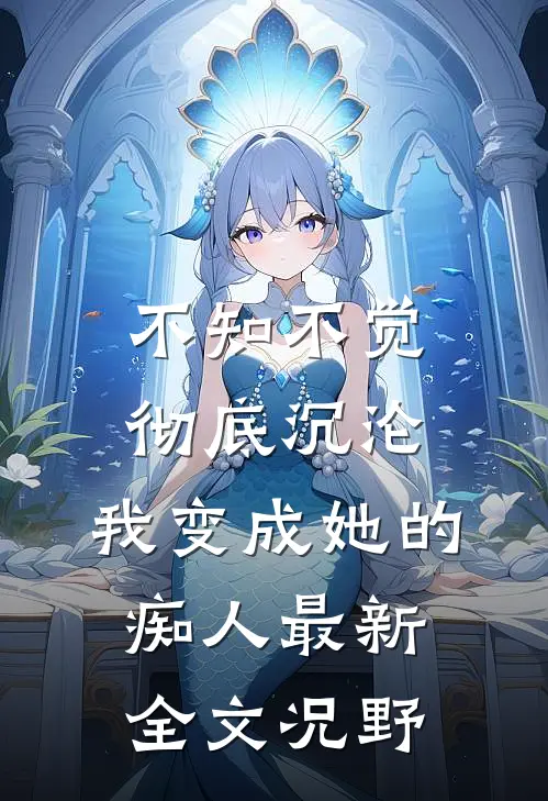 不知不觉彻底沉沦，我变成她的痴人最新全文况野