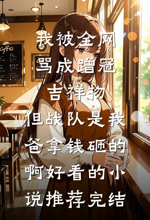 我被全网骂成蹭冠吉祥物，但战队是我爸拿钱砸的啊好看的小说推荐完结