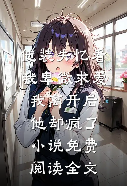 他装失忆看我卑微求爱，我离开后，他却疯了小说免费阅读全文
