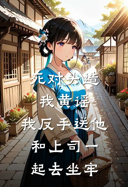 死对头造我黄谣，我反手送他和上司一起去坐牢