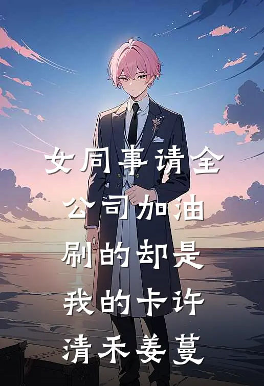 女同事请全公司加油，刷的却是我的卡许清禾姜蔓