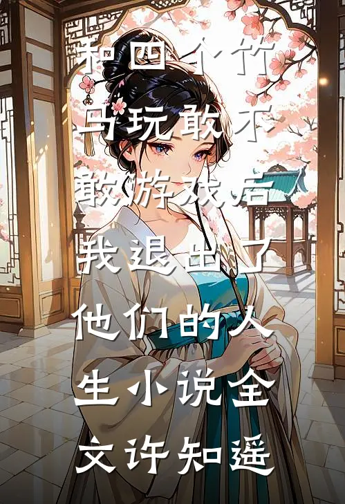 和四个竹马玩敢不敢游戏后，我退出了他们的人生小说全文许知遥