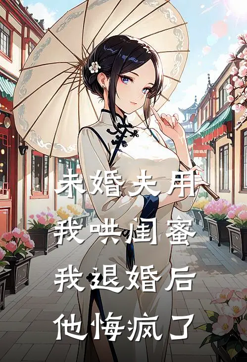未婚夫用我哄闺蜜，我退婚后他悔疯了