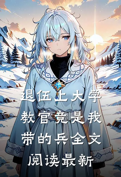 退伍上大学，教官竟是我带的兵全文阅读最新