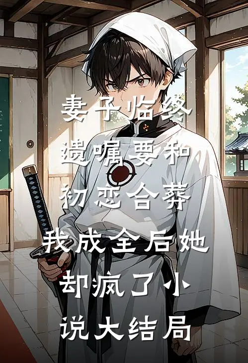 妻子临终遗嘱要和初恋合葬，我成全后她却疯了小说大结局