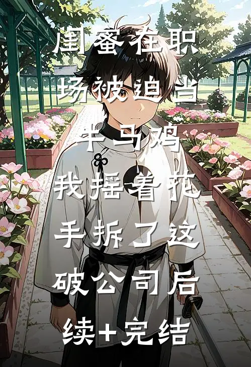 闺蜜在职场被迫当牛马鸡，我摇着花手拆了这破公司后续+完结