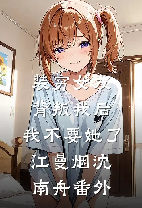 装穷女友背叛我后，我不要她了江曼烟沈南舟番外