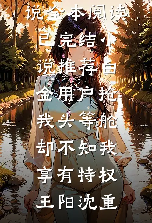 白金用户抢我头等舱，却不知我享有特权王阳沈重免费小说全本阅读_已完结小说推荐白金用户抢我头等舱，却不知我享有特权(王阳沈重)