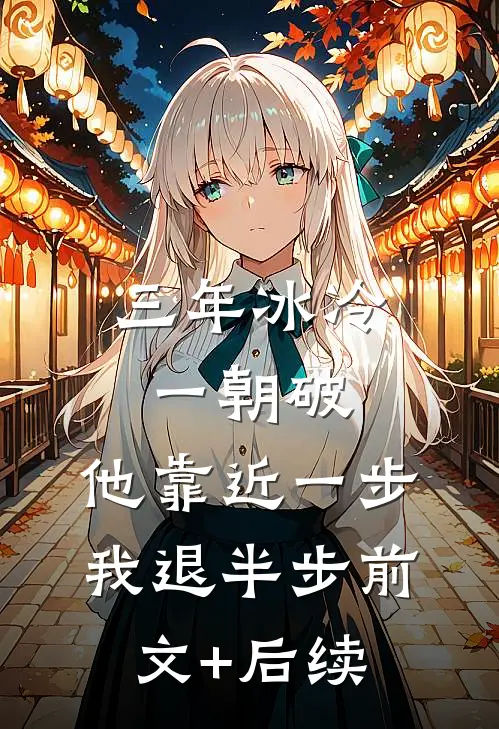 三年冰冷一朝破，他靠近一步我退半步前文+后续