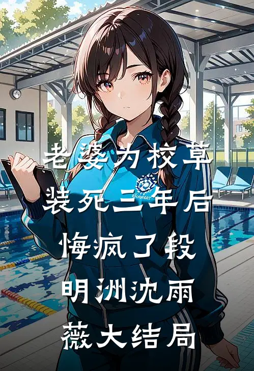 老婆为校草装死三年后悔疯了段明洲沈雨薇大结局