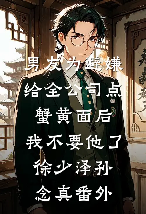 男友为避嫌给全公司点蟹黄面后，我不要他了徐少泽孙念真番外
