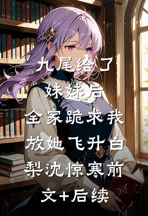 九尾给了妹妹后，全家跪求我放她飞升白梨沈惊寒前文+后续