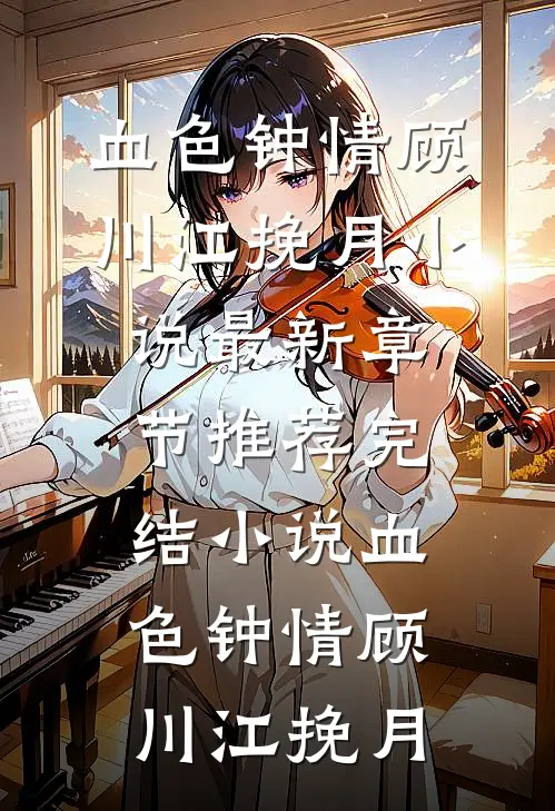 血色钟情(顾川江挽月)小说最新章节_推荐完结小说血色钟情顾川江挽月