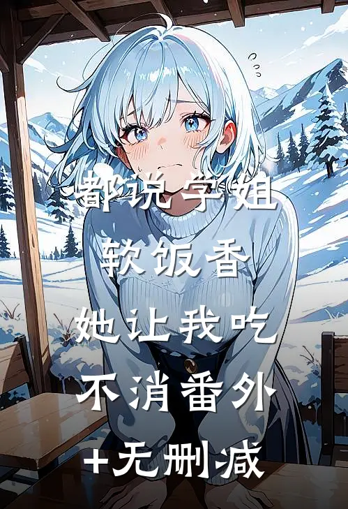 都说学姐软饭香，她让我吃不消番外+无删减