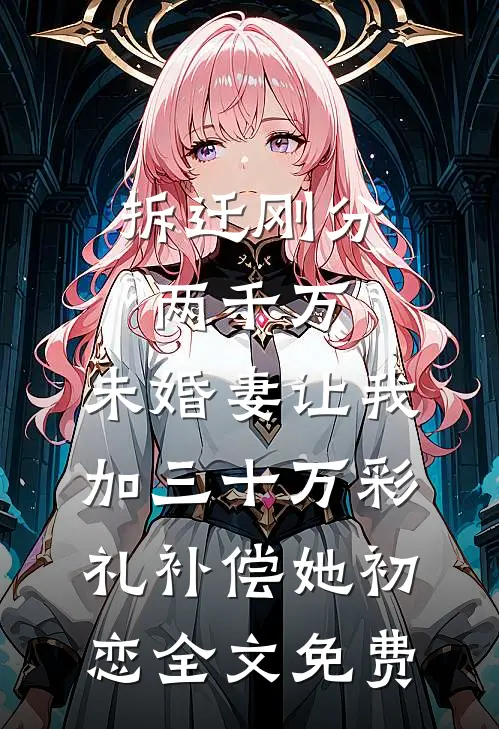 拆迁刚分两千万，未婚妻让我加三十万彩礼补偿她初恋全文免费