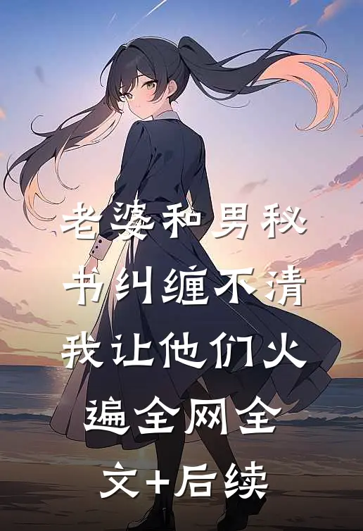 老婆和男秘书纠缠不清，我让他们火遍全网全文+后续