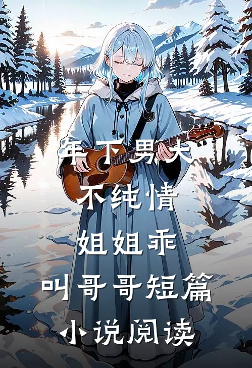 年下男大不纯情：姐姐乖，叫哥哥短篇小说阅读