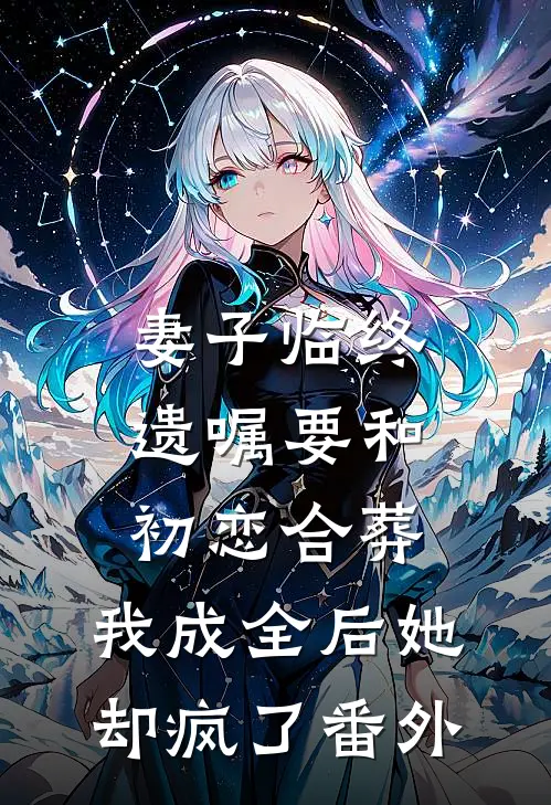 妻子临终遗嘱要和初恋合葬，我成全后她却疯了番外