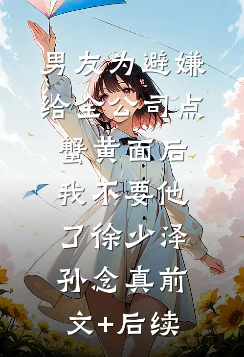 男友为避嫌给全公司点蟹黄面后，我不要他了徐少泽孙念真前文+后续