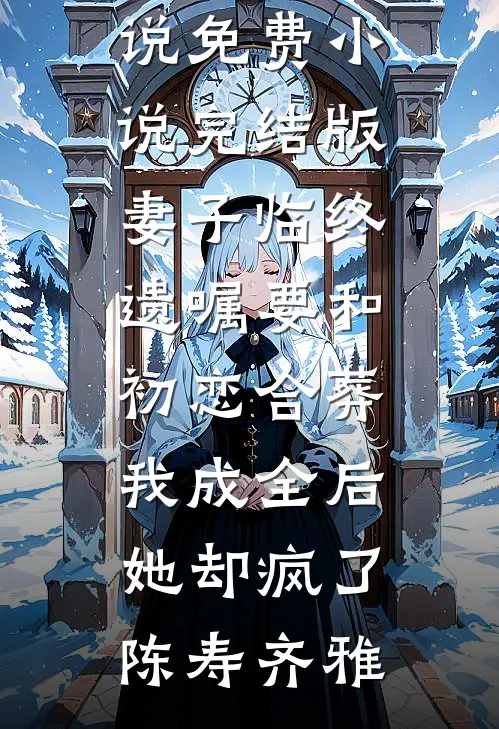 妻子临终遗嘱要和初恋合葬，我成全后她却疯了(陈寿齐雅)免费完结版小说_免费小说完结版妻子临终遗嘱要和初恋合葬，我成全后她却疯了陈寿齐雅