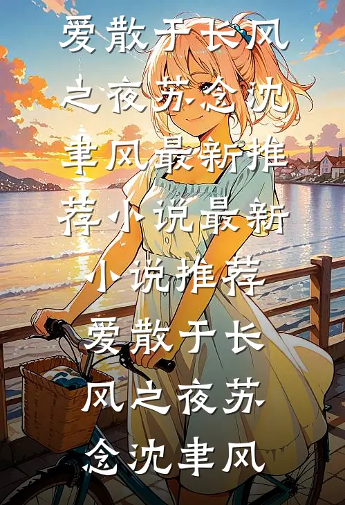 爱散于长风之夜(苏念沈聿风)最新推荐小说_最新小说推荐爱散于长风之夜(苏念沈聿风)