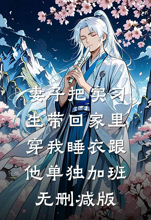 妻子把实习生带回家里，穿我睡衣跟他单独加班无删减版