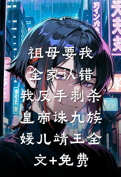 祖母要我全家认错，我反手刺杀皇帝诛九族媛儿靖王全文+免费