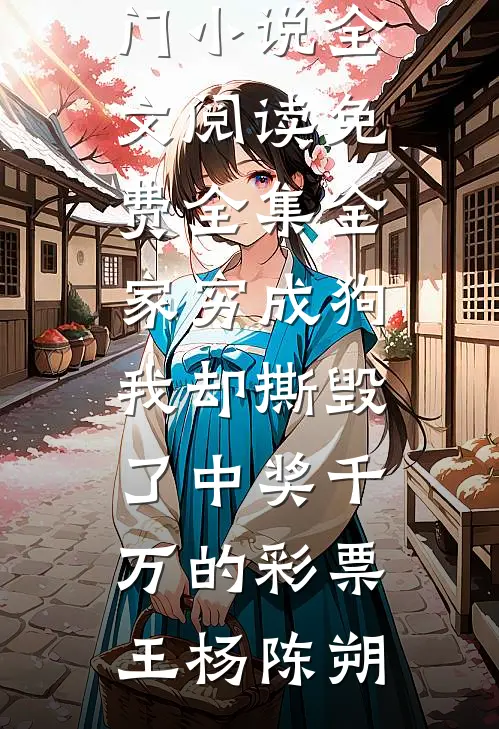 全家穷成狗，我却撕毁了中奖千万的彩票(王杨陈朔)热门小说_全文阅读免费全集全家穷成狗，我却撕毁了中奖千万的彩票王杨陈朔