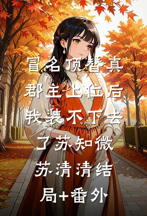 冒名顶替真郡主上位后，我装不下去了苏知微苏清清结局+番外