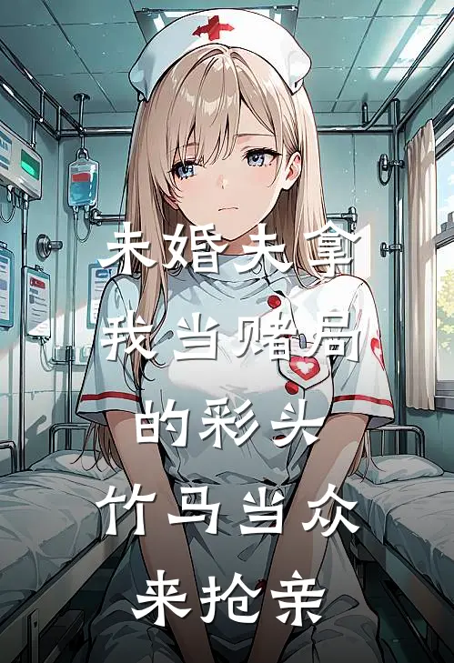 未婚夫拿我当赌局的彩头，竹马当众来抢亲