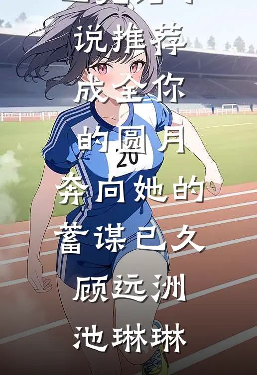 成全你的圆月，奔向她的蓄谋已久顾远洲池琳琳热门小说排行_已完结小说推荐成全你的圆月，奔向她的蓄谋已久(顾远洲池琳琳)