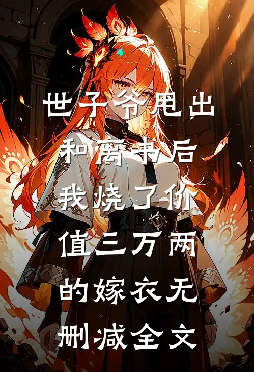 世子爷甩出和离书后，我烧了价值三万两的嫁衣无删减全文