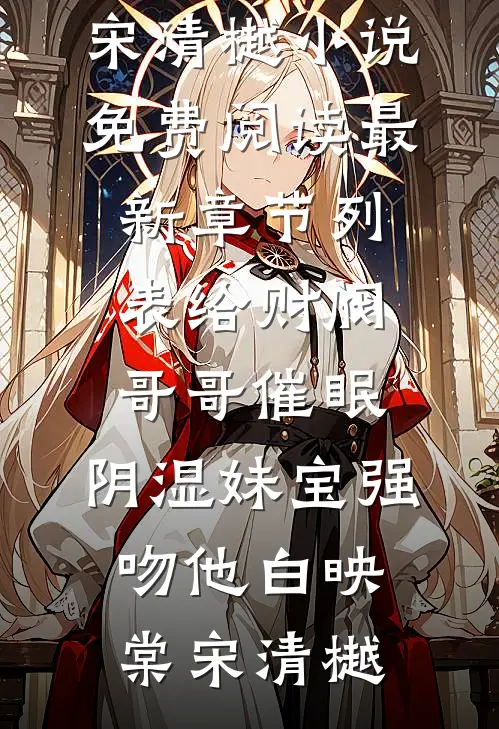 给财阀哥哥催眠，阴湿妹宝强吻他(白映棠宋清樾)小说免费阅读_最新章节列表给财阀哥哥催眠，阴湿妹宝强吻他白映棠宋清樾