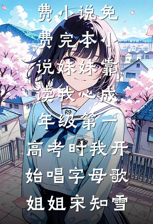 妹妹靠读我心成年级第一，高考时我开始唱字母歌姐姐宋知雪完整免费小说_免费完本小说妹妹靠读我心成年级第一，高考时我开始唱字母歌姐姐宋知雪
