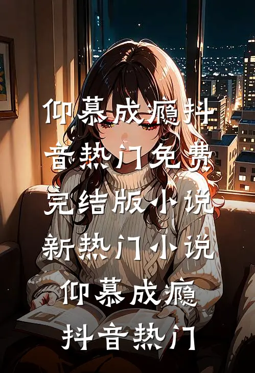 仰慕成瘾抖音热门免费完结版小说_新热门小说仰慕成瘾抖音热门