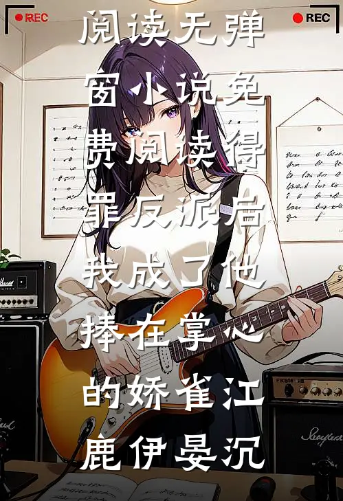 得罪反派后，我成了他捧在掌心的娇雀江鹿伊晏沉完整版免费全文阅读_无弹窗小说免费阅读得罪反派后，我成了他捧在掌心的娇雀(江鹿伊晏沉)