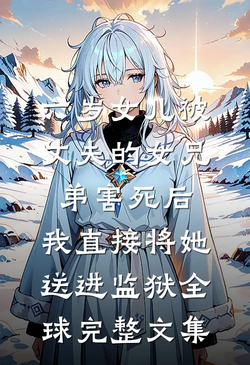 六岁女儿被丈夫的女兄弟害死后，我直接将她送进监狱全球完整文集