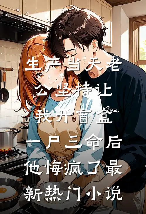 生产当天老公坚持让我开盲盒，一尸三命后他悔疯了最新热门小说
