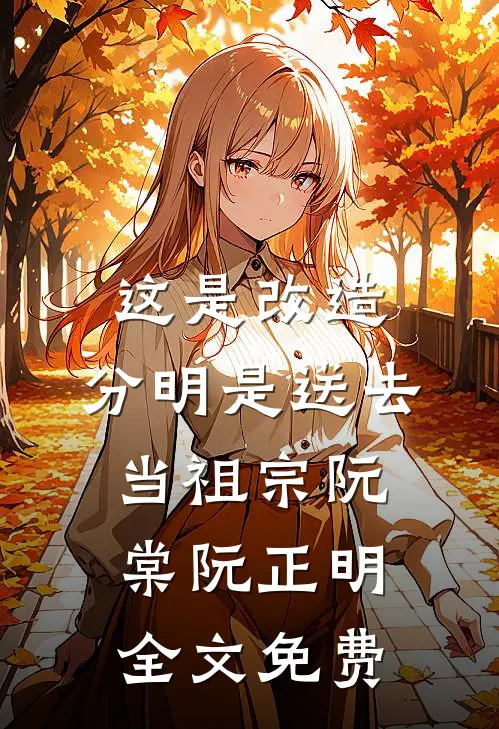 这是改造，分明是送去当祖宗阮棠阮正明全文免费