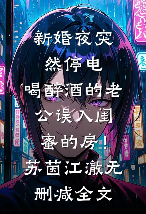 新婚夜突然停电，喝醉酒的老公误入闺蜜的房！苏茵江澈无删减全文