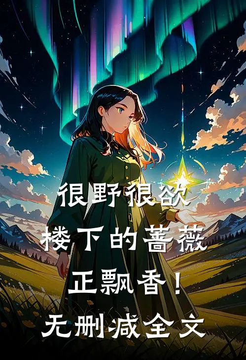 很野很欲，楼下的蔷薇正飘香！无删减全文