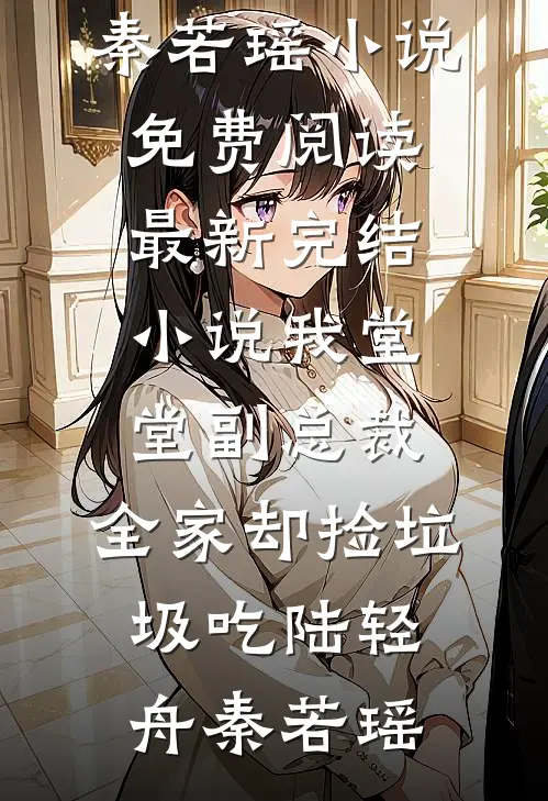 我堂堂副总裁，全家却捡垃圾吃陆轻舟秦若瑶小说免费阅读_最新完结小说我堂堂副总裁，全家却捡垃圾吃(陆轻舟秦若瑶)
