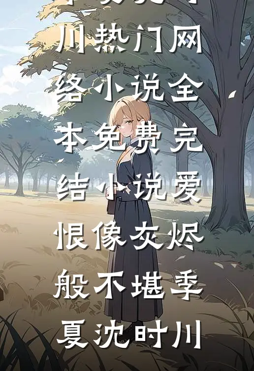 爱恨像灰烬般不堪(季夏沈时川)热门网络小说_全本免费完结小说爱恨像灰烬般不堪(季夏沈时川)