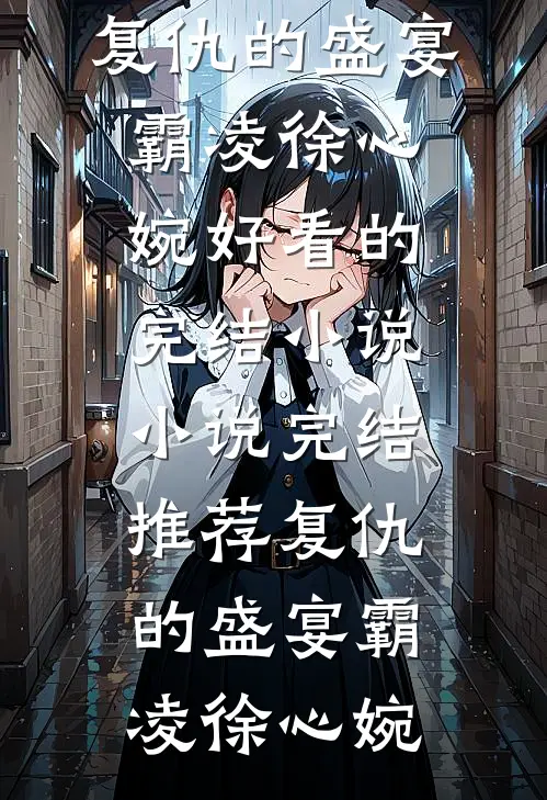 复仇的盛宴霸凌徐心婉好看的完结小说_小说完结推荐复仇的盛宴(霸凌徐心婉)