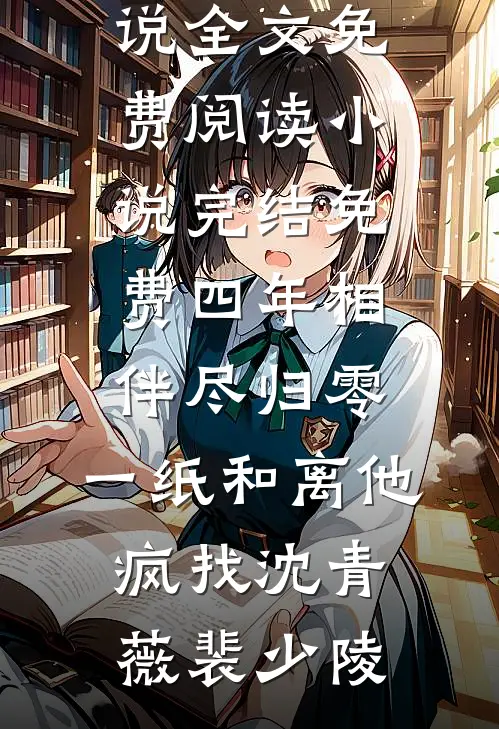 四年相伴尽归零，一纸和离他疯找沈青薇裴少陵完结版小说全文免费阅读_小说完结免费四年相伴尽归零，一纸和离他疯找沈青薇裴少陵